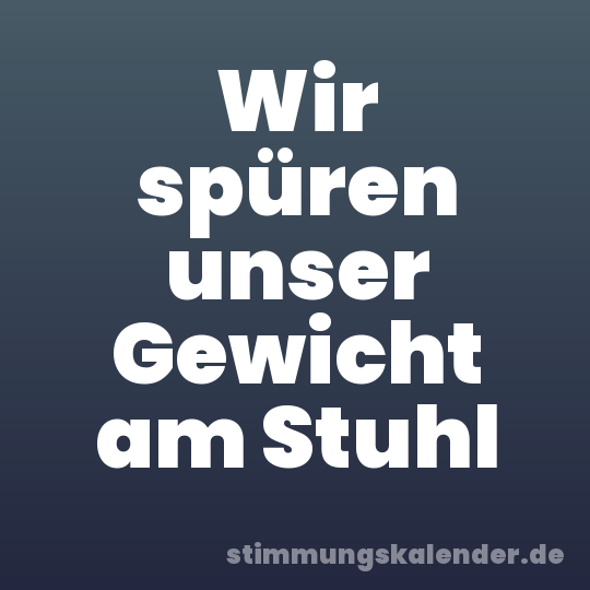 Wir spüren unser Gewicht am Stuhl