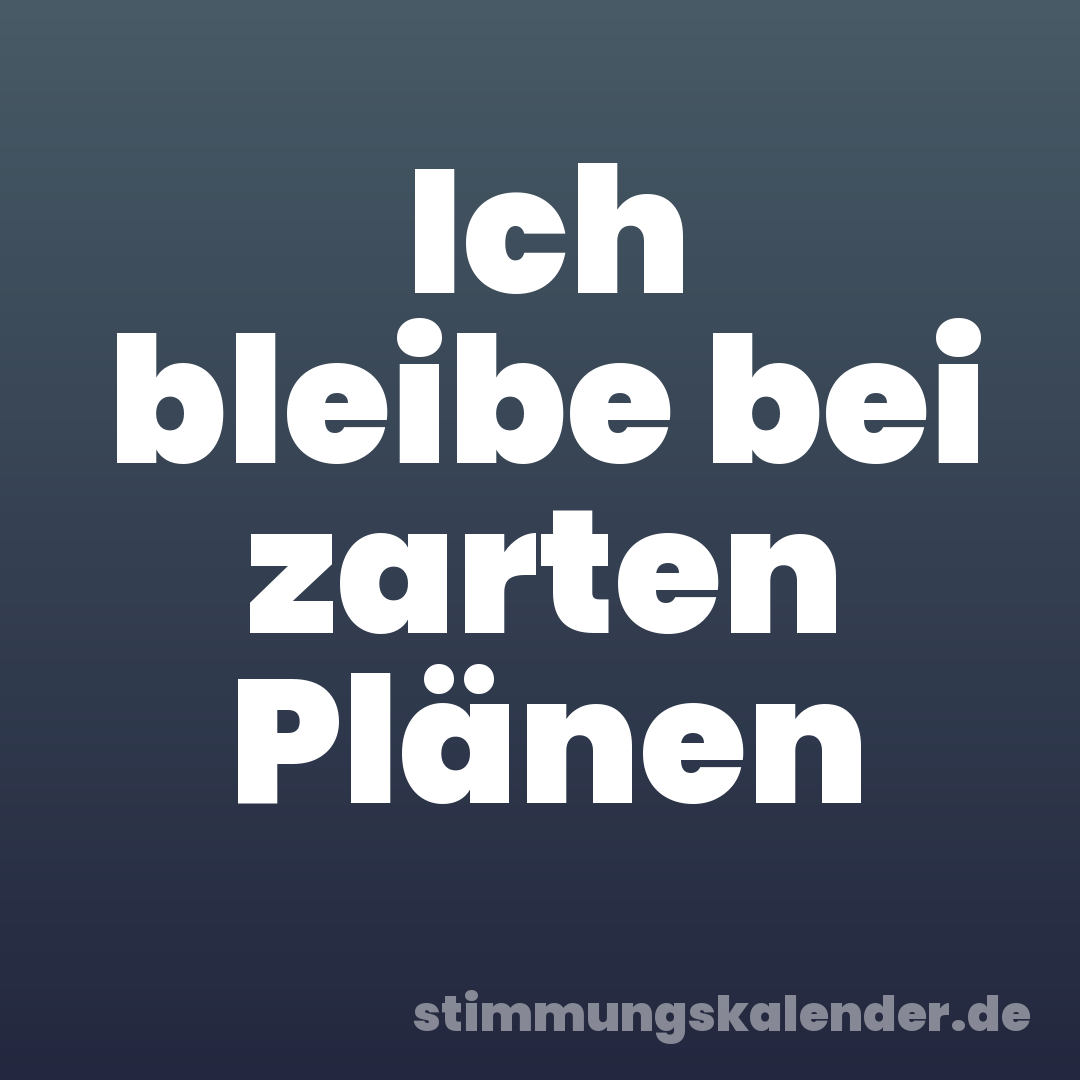 Ich bleibe bei zarten Plänen