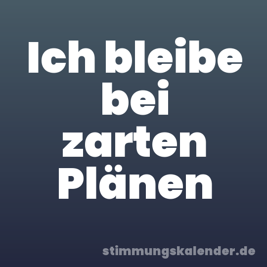 Ich bleibe bei zarten Plänen