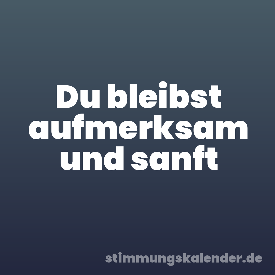 Du bleibst aufmerksam und sanft