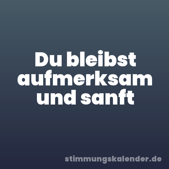 Du bleibst aufmerksam und sanft