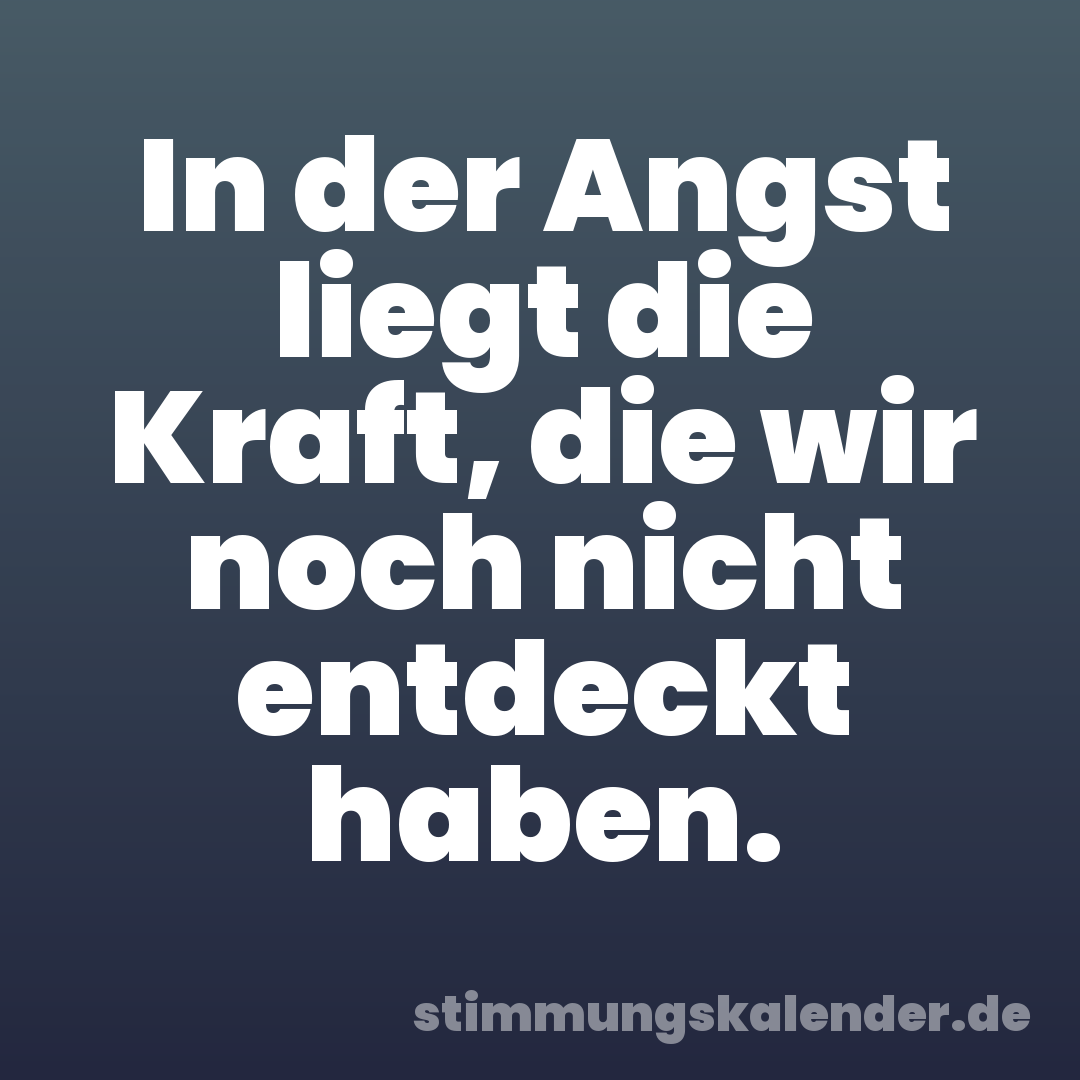 In der Angst liegt die Kraft, die wir noch nicht entdeckt haben.