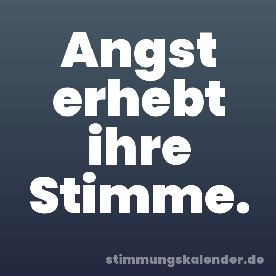 Angst erhebt ihre Stimme.