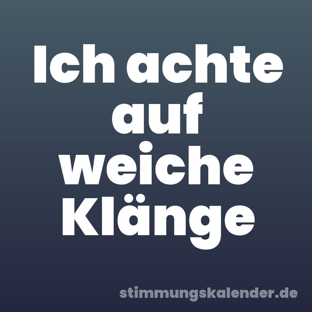 Ich achte auf weiche Klänge