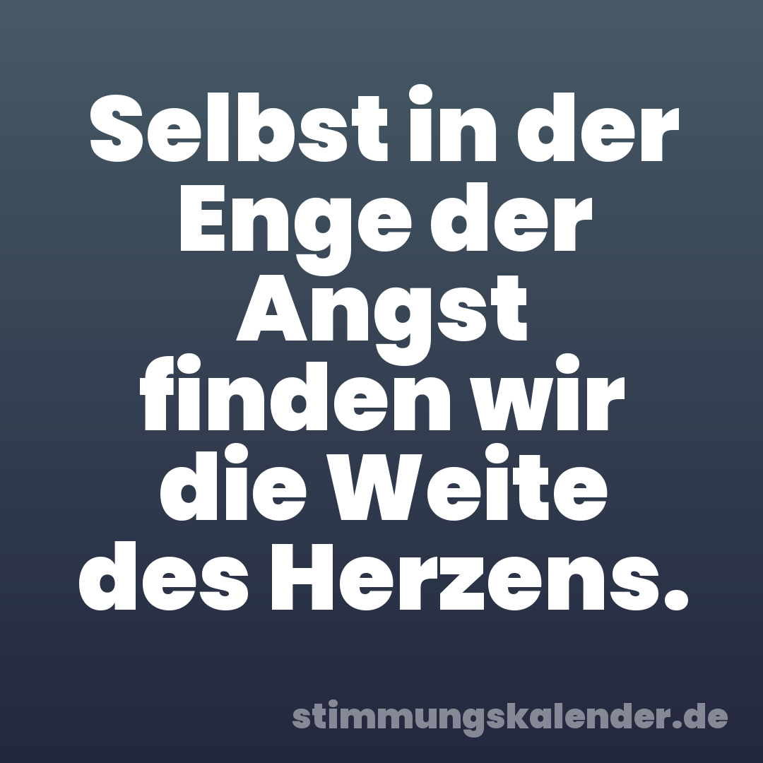 Selbst in der Enge der Angst finden wir die Weite des Herzens.