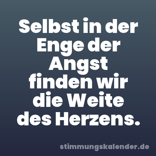 Selbst in der Enge der Angst finden wir die Weite des Herzens.