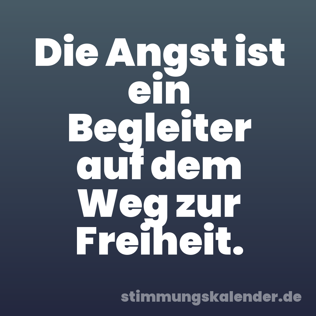 Die Angst ist ein Begleiter auf dem Weg zur Freiheit.