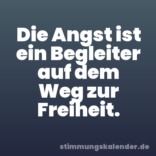 Die Angst ist ein Begleiter auf dem Weg zur Freiheit.