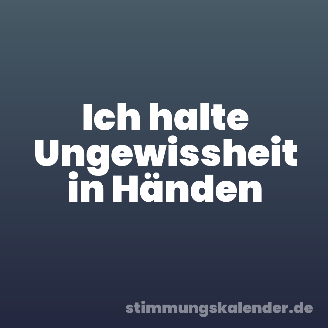 Ich halte Ungewissheit in Händen