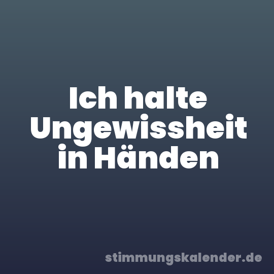 Ich halte Ungewissheit in Händen