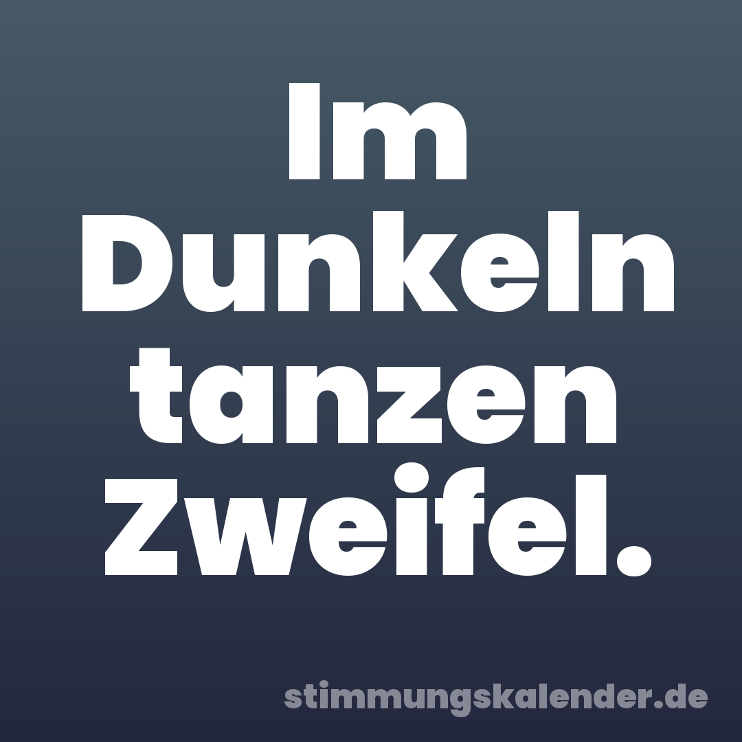Im Dunkeln tanzen Zweifel.