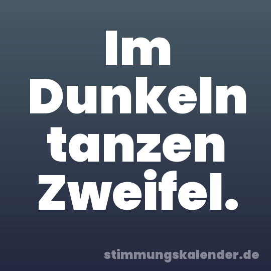 Im Dunkeln tanzen Zweifel.