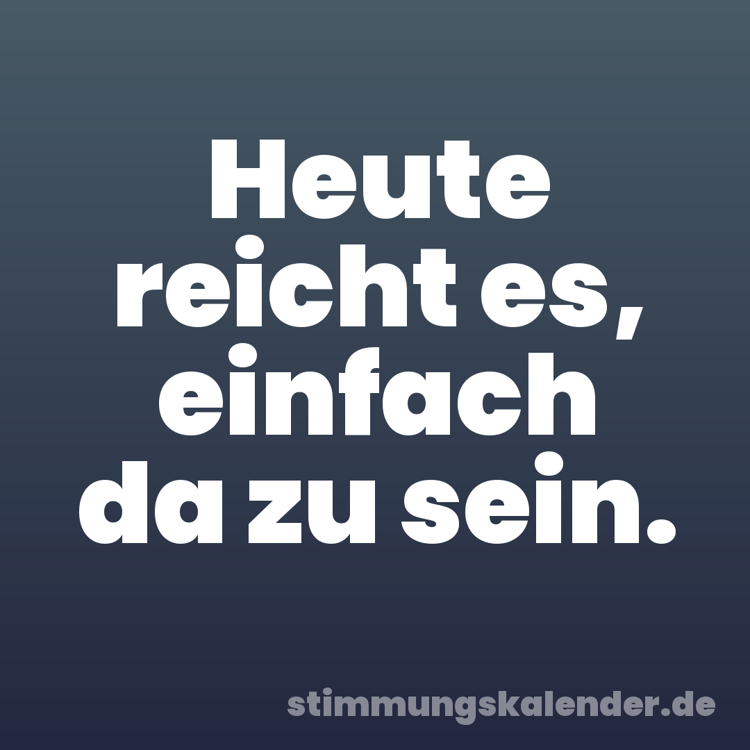 Heute reicht es, einfach da zu sein.