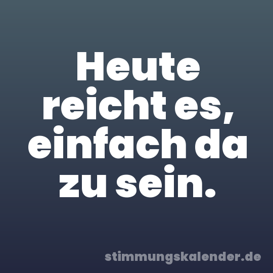 Heute reicht es, einfach da zu sein.
