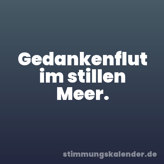 Gedankenflut im stillen Meer.