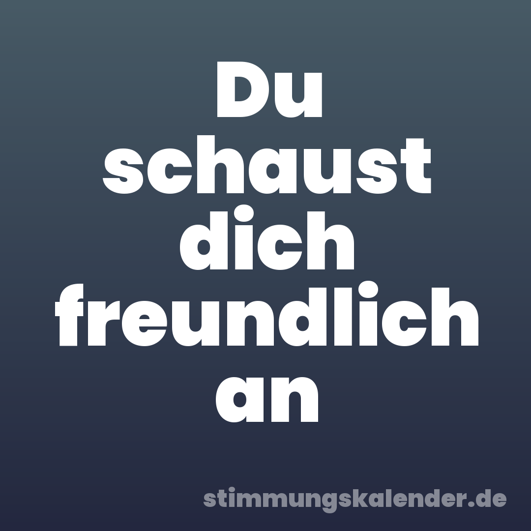 Du schaust dich freundlich an