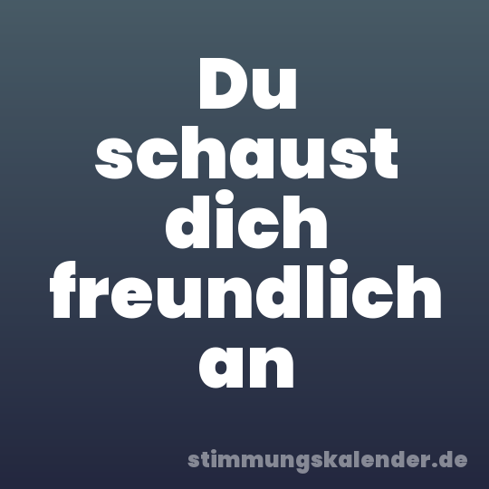 Du schaust dich freundlich an