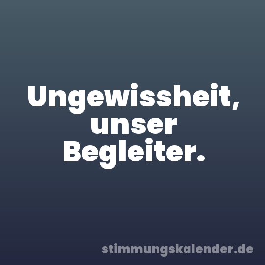 Ungewissheit, unser Begleiter.
