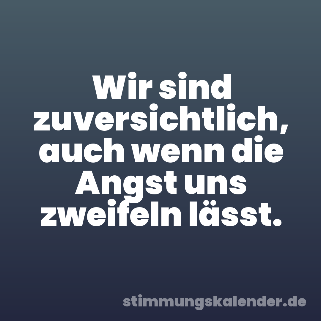 Wir sind zuversichtlich, auch wenn die Angst uns zweifeln lässt.
