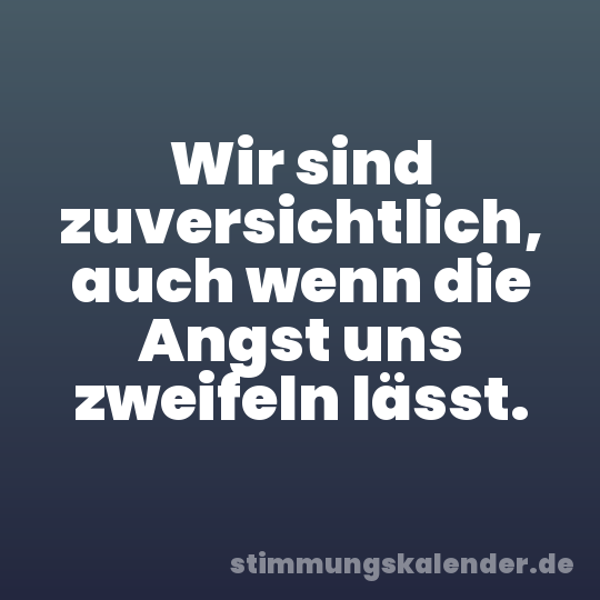 Wir sind zuversichtlich, auch wenn die Angst uns zweifeln lässt.