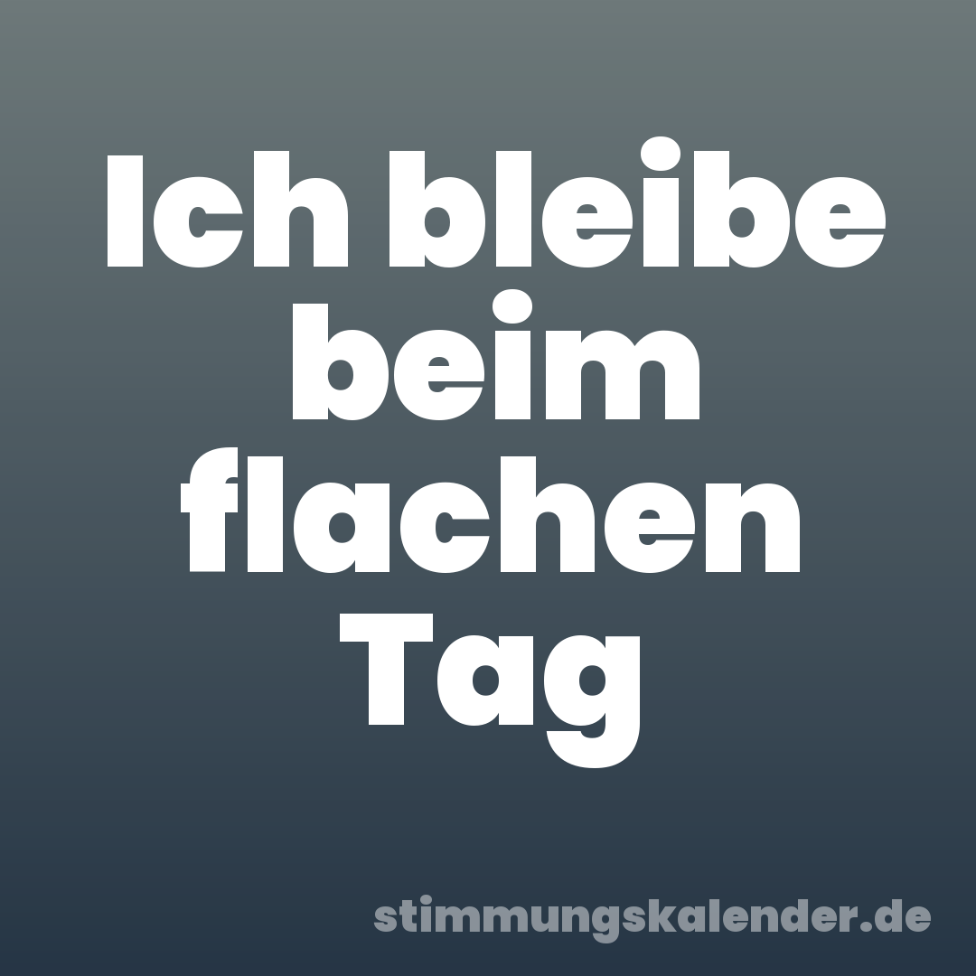 Ich bleibe beim flachen Tag