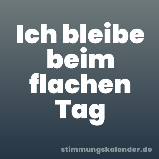 Ich bleibe beim flachen Tag