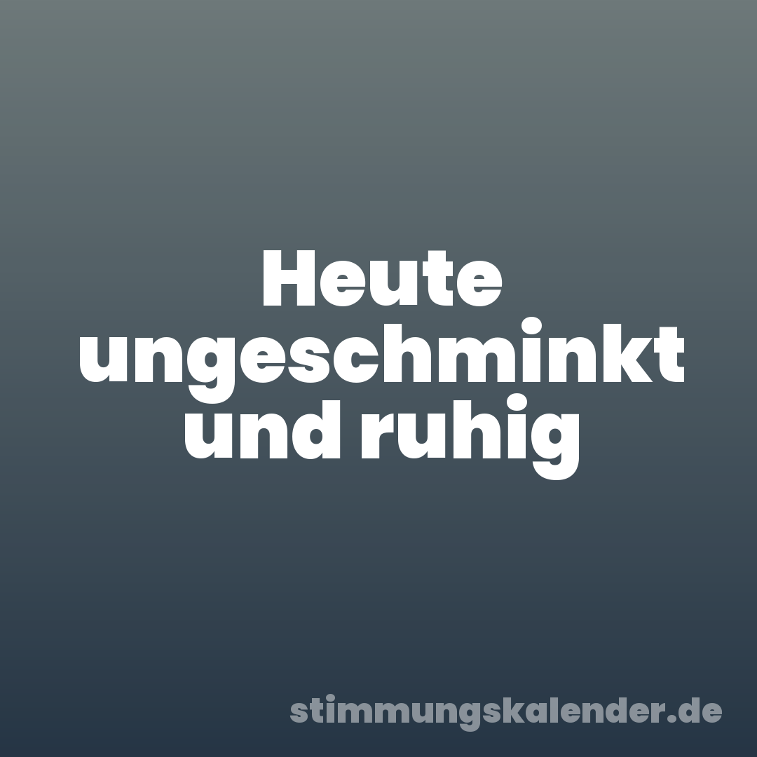 Heute ungeschminkt und ruhig
