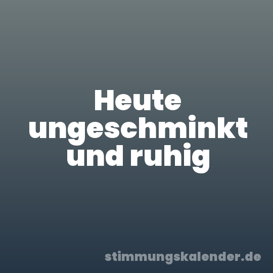 Heute ungeschminkt und ruhig