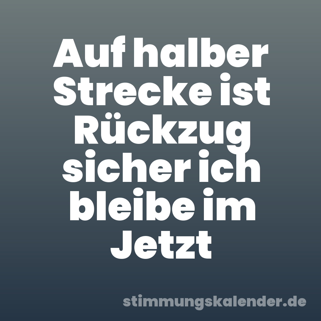 Auf halber Strecke ist Rückzug sicher ich bleibe im Jetzt