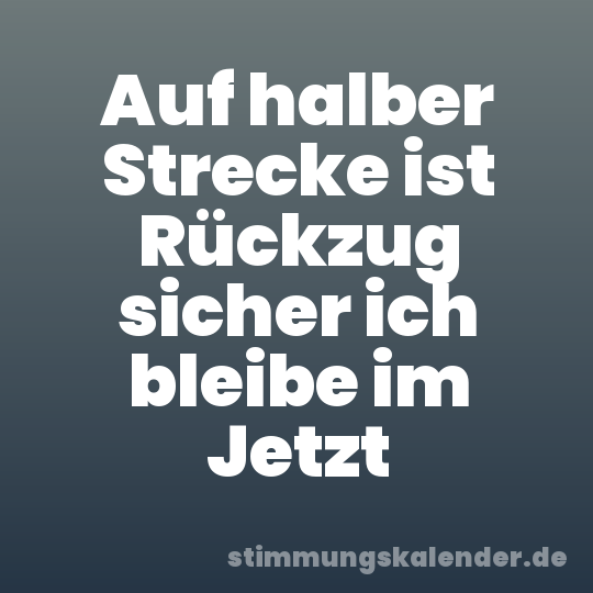 Auf halber Strecke ist Rückzug sicher ich bleibe im Jetzt