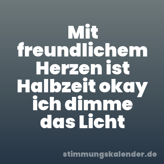 Mit freundlichem Herzen ist Halbzeit okay ich dimme das Licht