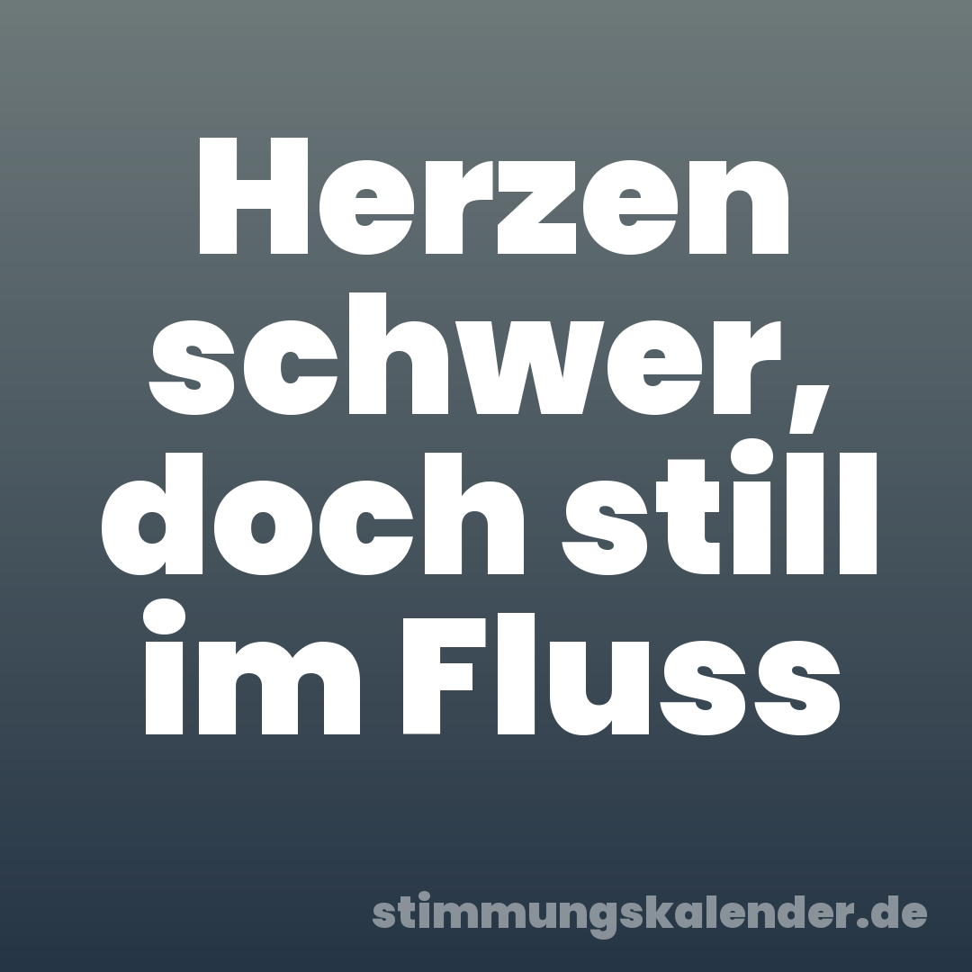 Herzen schwer, doch still im Fluss