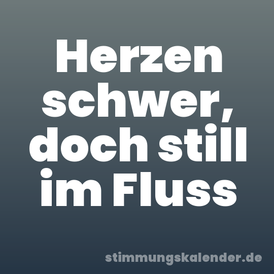 Herzen schwer, doch still im Fluss