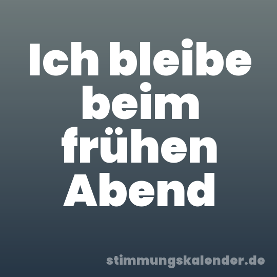 Ich bleibe beim frühen Abend
