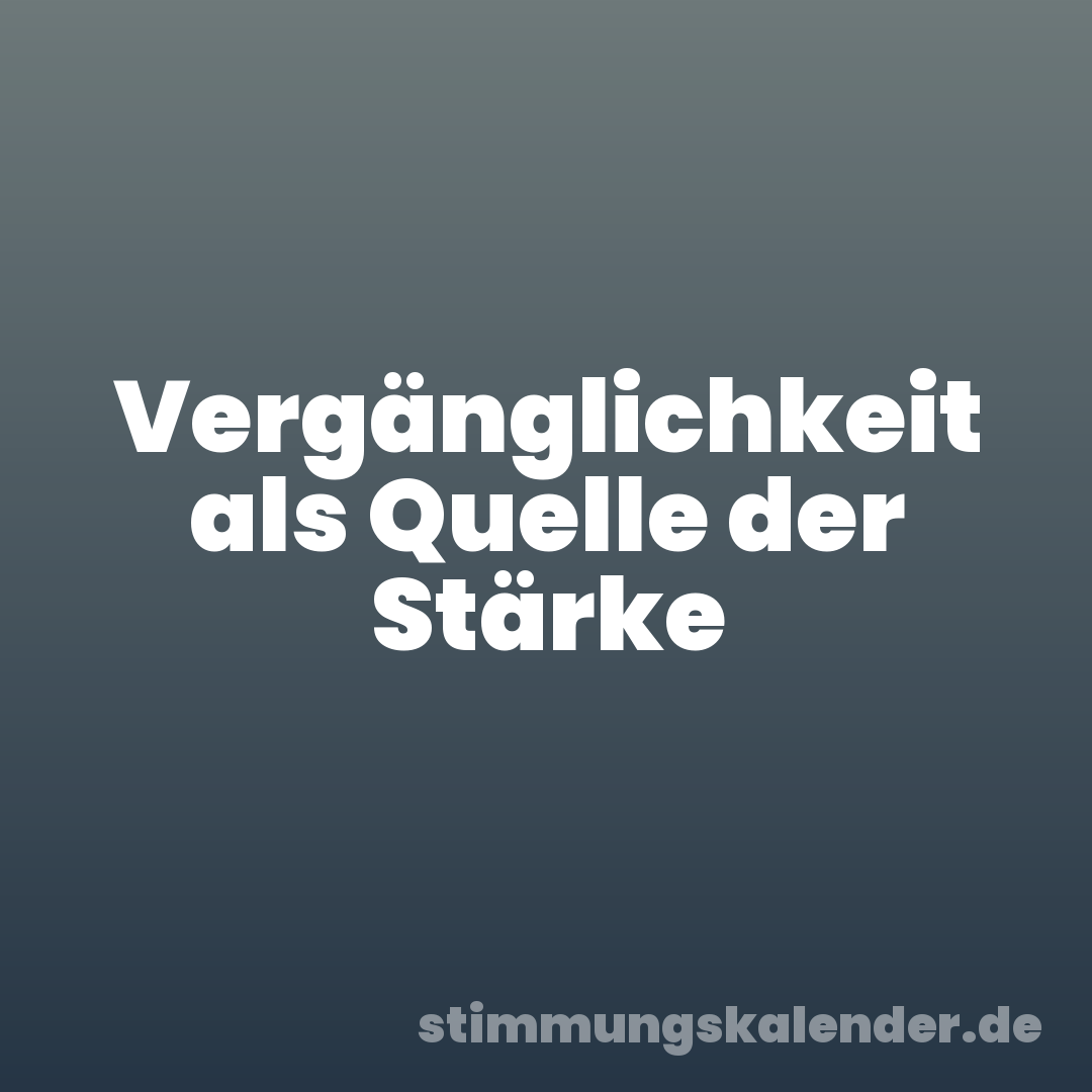 Vergänglichkeit als Quelle der Stärke