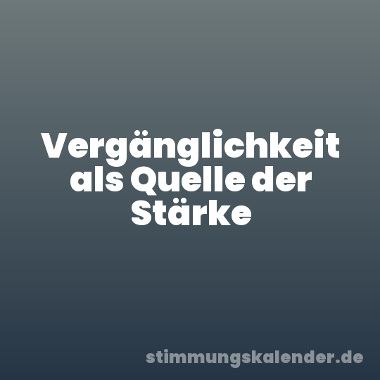 Vergänglichkeit als Quelle der Stärke