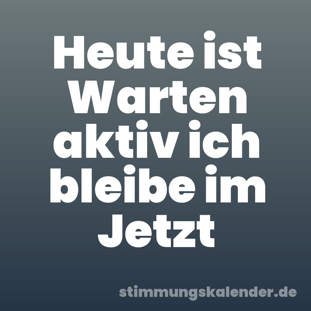 Heute ist Warten aktiv ich bleibe im Jetzt