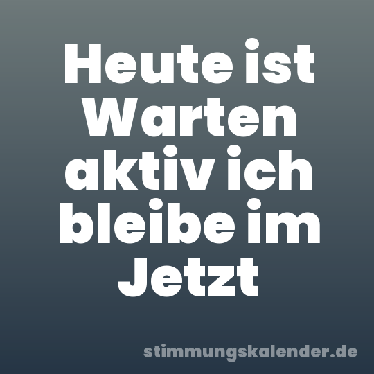 Heute ist Warten aktiv ich bleibe im Jetzt