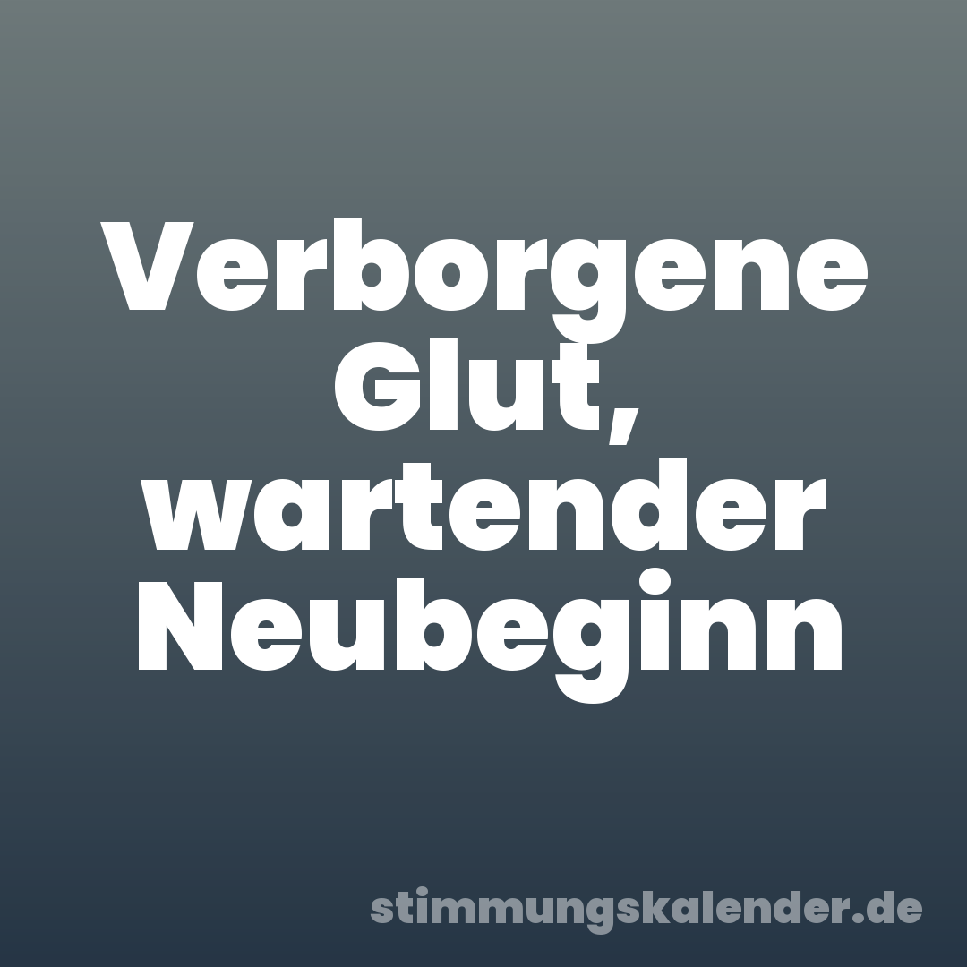 Verborgene Glut, wartender Neubeginn