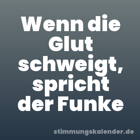 Wenn die Glut schweigt, spricht der Funke