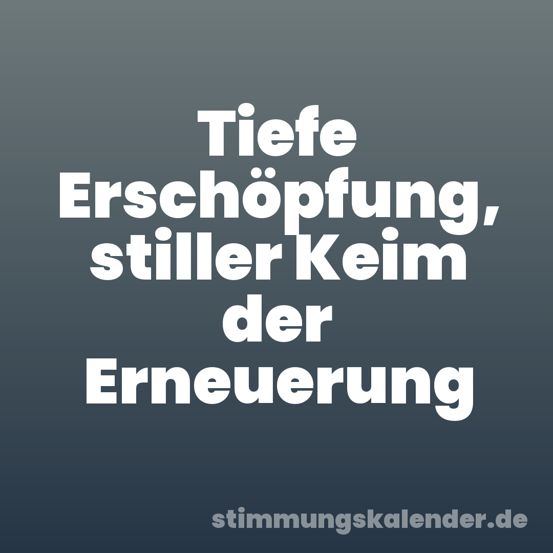 Tiefe Erschöpfung, stiller Keim der Erneuerung