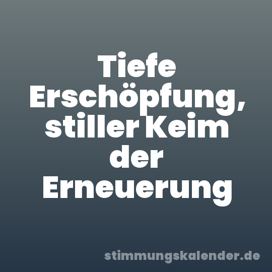 Tiefe Erschöpfung, stiller Keim der Erneuerung