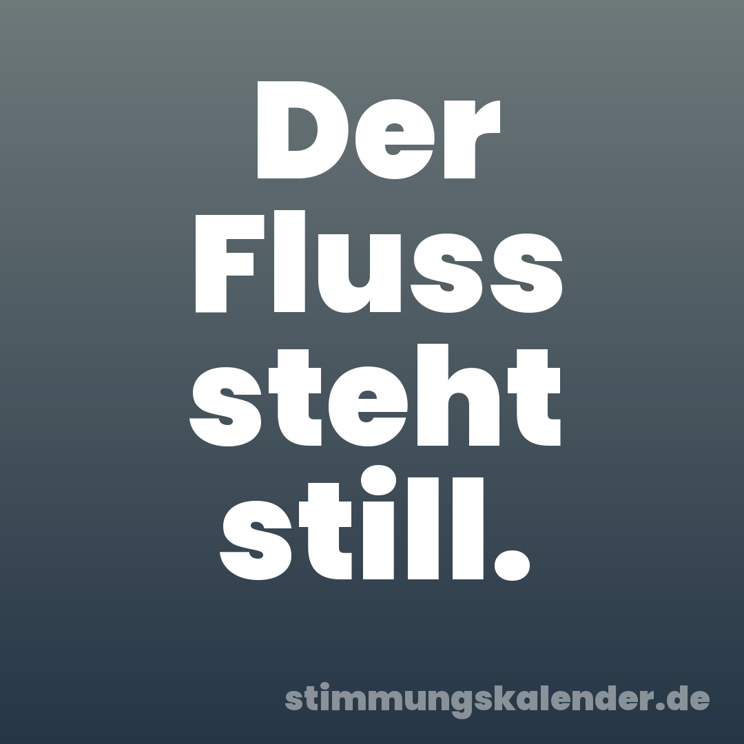 Der Fluss steht still.