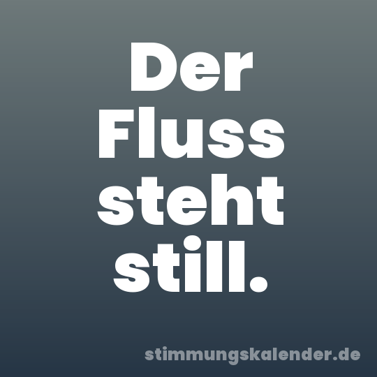 Der Fluss steht still.