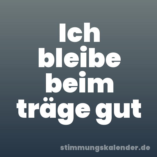 Ich bleibe beim träge gut