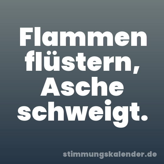 Flammen flüstern, Asche schweigt.