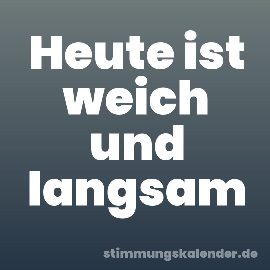 Heute ist weich und langsam