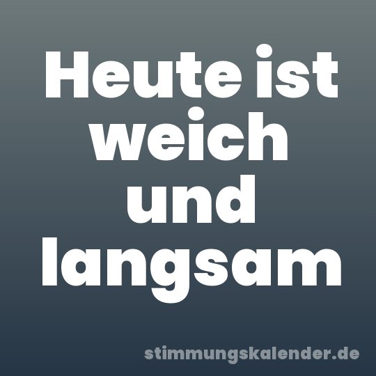 Heute ist weich und langsam