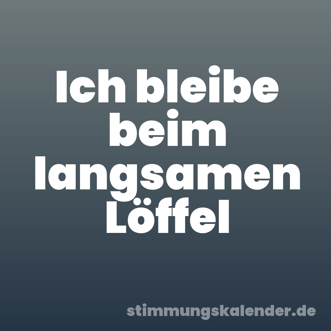 Ich bleibe beim langsamen Löffel