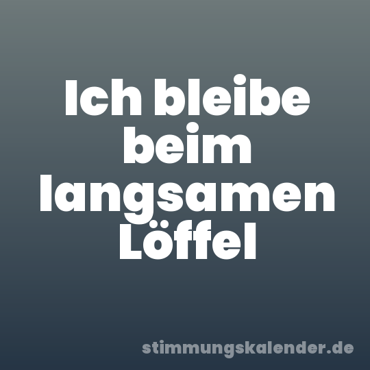 Ich bleibe beim langsamen Löffel